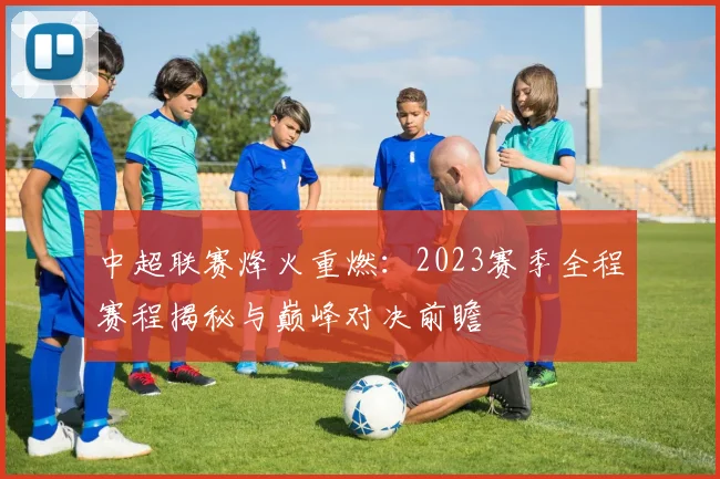 中超联赛烽火重燃:2023赛季全程赛程揭秘与巅峰对决前瞻