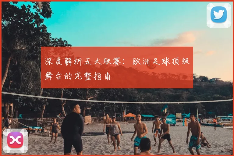 深度解析五大联赛：欧洲足球顶级舞台的完整指南