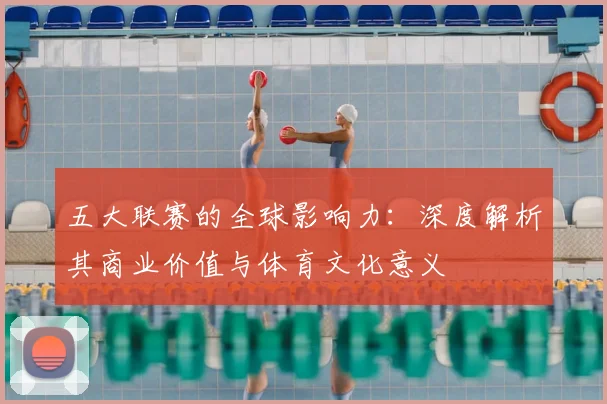 五大联赛的全球影响力：深度解析其商业价值与体育文化意义