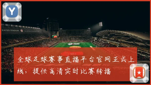 全球足球赛事直播平台官网正式上线,提供高清实时比赛转播